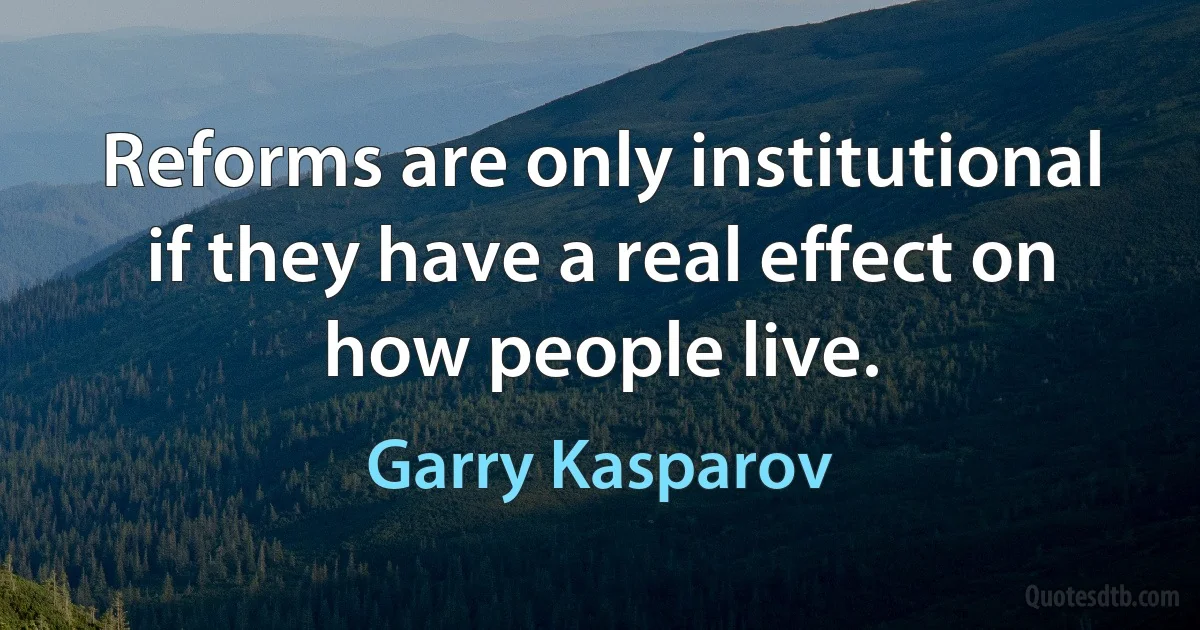 Reforms are only institutional if they have a real effect on how people live. (Garry Kasparov)