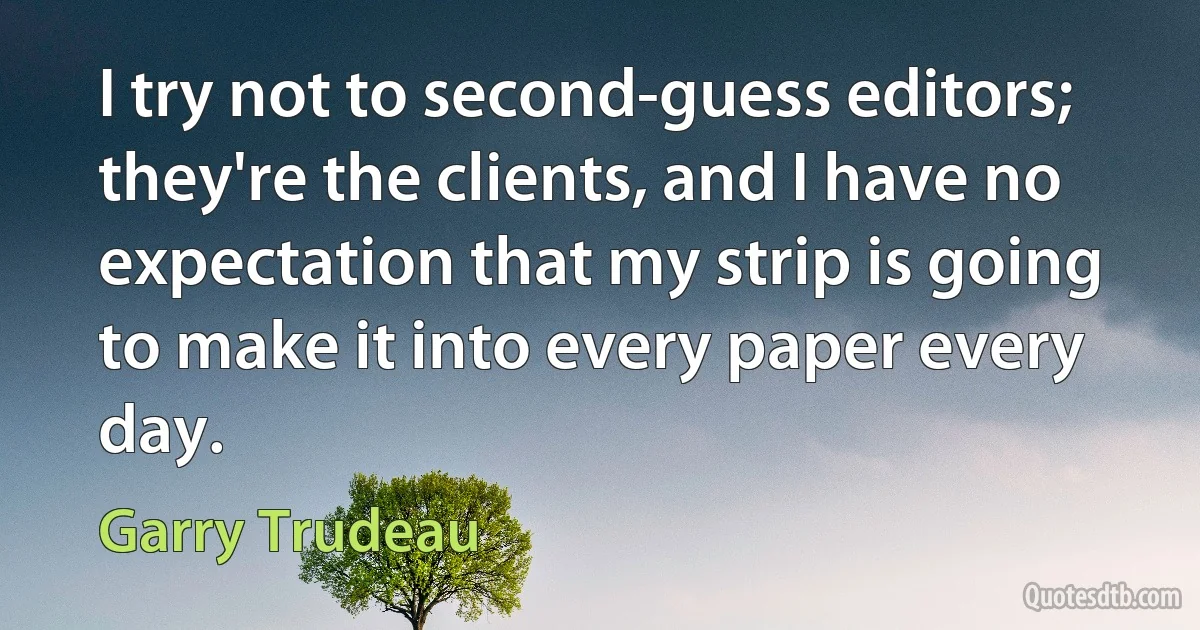 I try not to second-guess editors; they're the clients, and I have no expectation that my strip is going to make it into every paper every day. (Garry Trudeau)