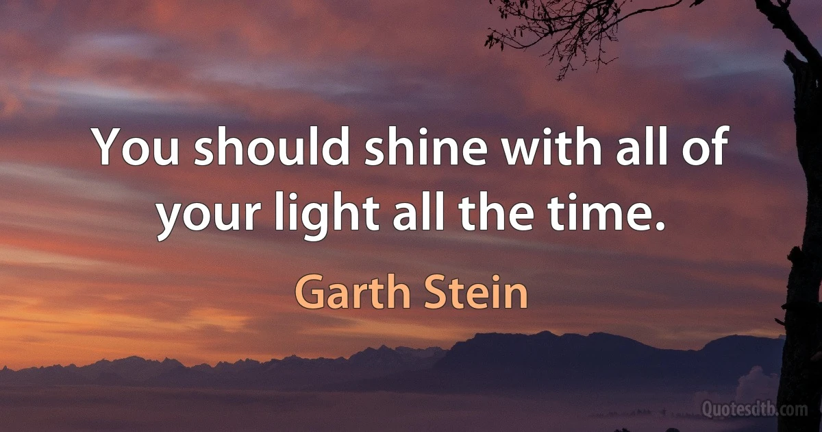 You should shine with all of your light all the time. (Garth Stein)