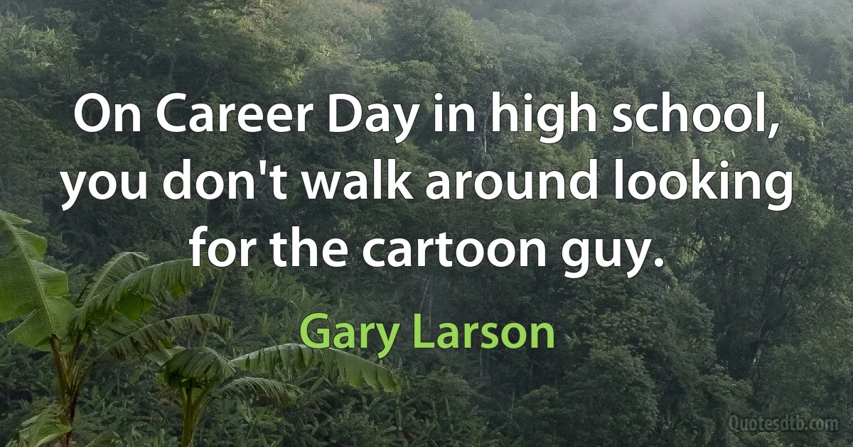 On Career Day in high school, you don't walk around looking for the cartoon guy. (Gary Larson)