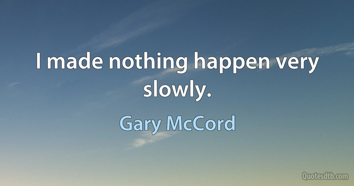 I made nothing happen very slowly. (Gary McCord)