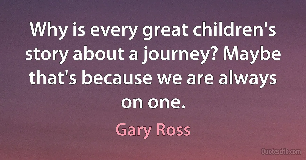 Why is every great children's story about a journey? Maybe that's because we are always on one. (Gary Ross)