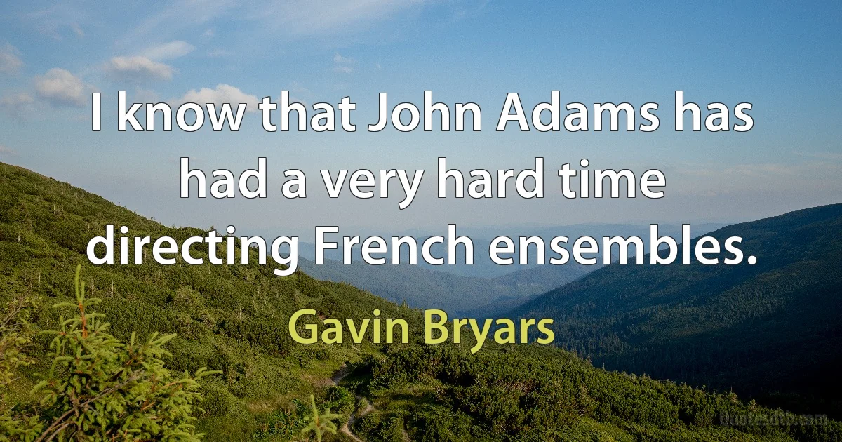 I know that John Adams has had a very hard time directing French ensembles. (Gavin Bryars)