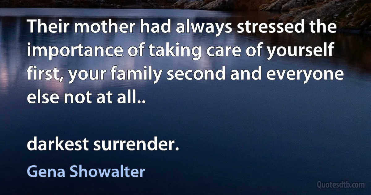 Their mother had always stressed the importance of taking care of yourself first, your family second and everyone else not at all..

darkest surrender. (Gena Showalter)