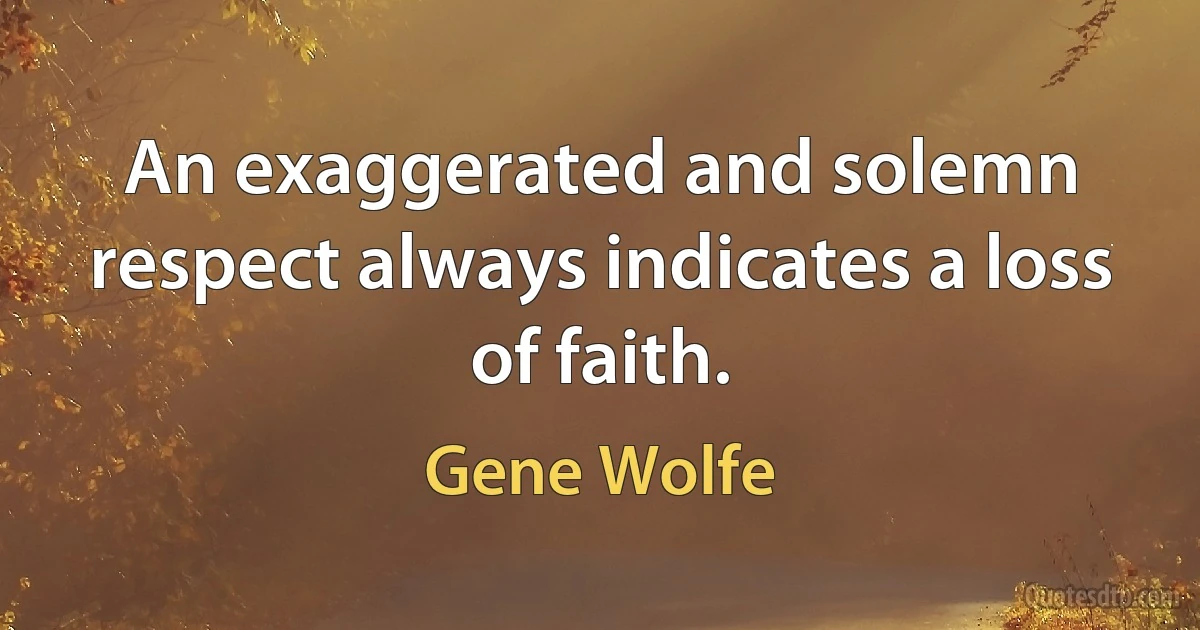 An exaggerated and solemn respect always indicates a loss of faith. (Gene Wolfe)