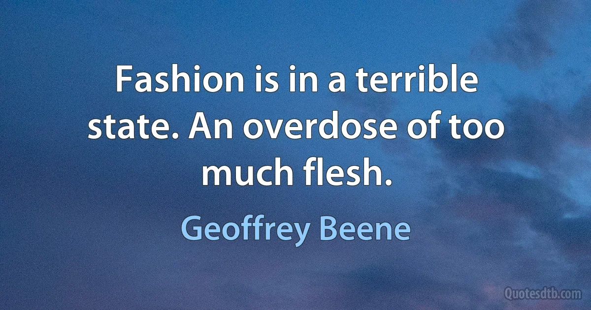 Fashion is in a terrible state. An overdose of too much flesh. (Geoffrey Beene)