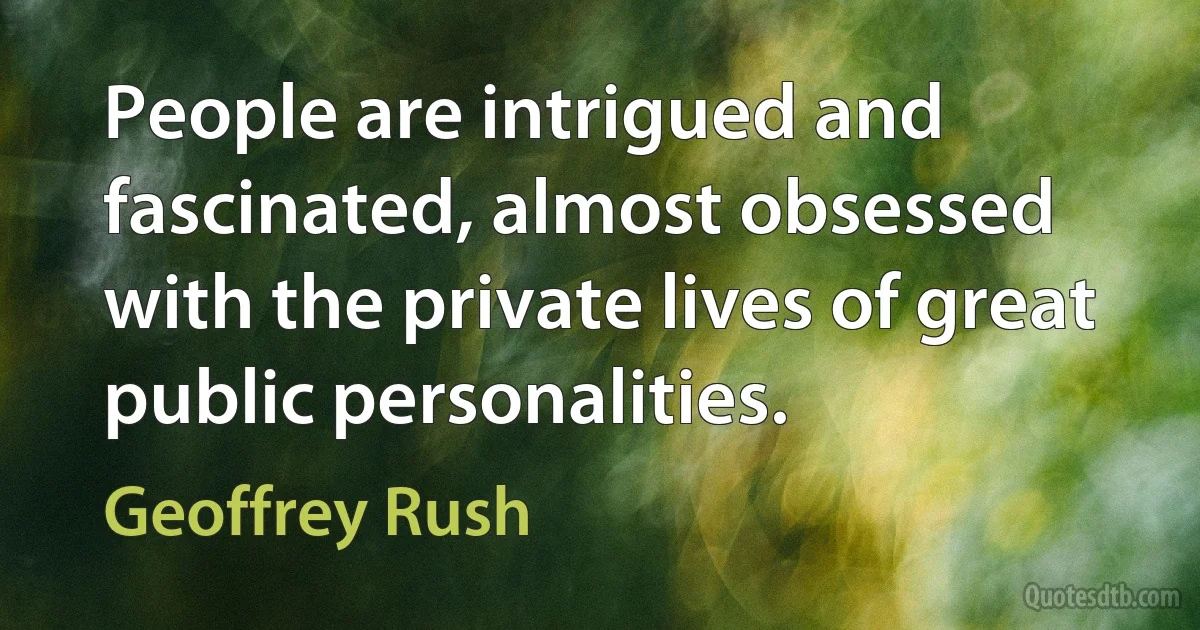 People are intrigued and fascinated, almost obsessed with the private lives of great public personalities. (Geoffrey Rush)