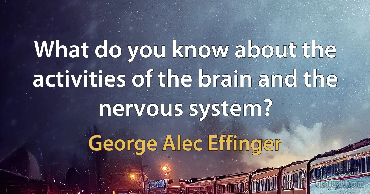 What do you know about the activities of the brain and the nervous system? (George Alec Effinger)