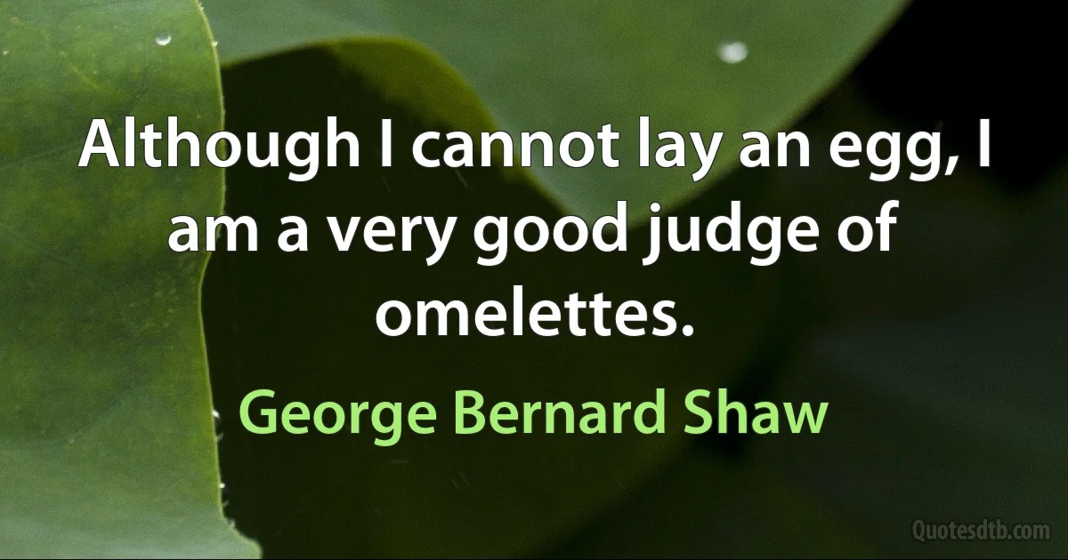 Although I cannot lay an egg, I am a very good judge of omelettes. (George Bernard Shaw)