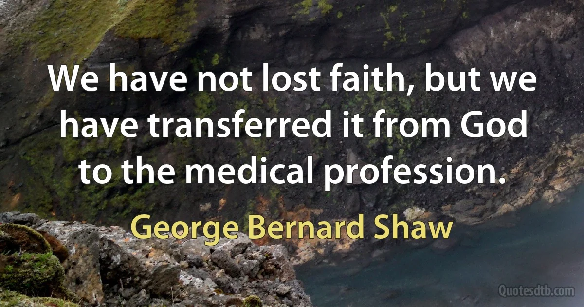 We have not lost faith, but we have transferred it from God to the medical profession. (George Bernard Shaw)