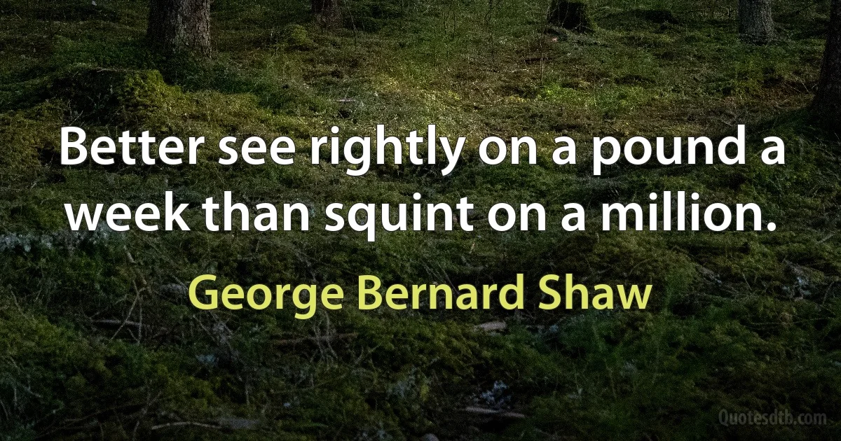 Better see rightly on a pound a week than squint on a million. (George Bernard Shaw)