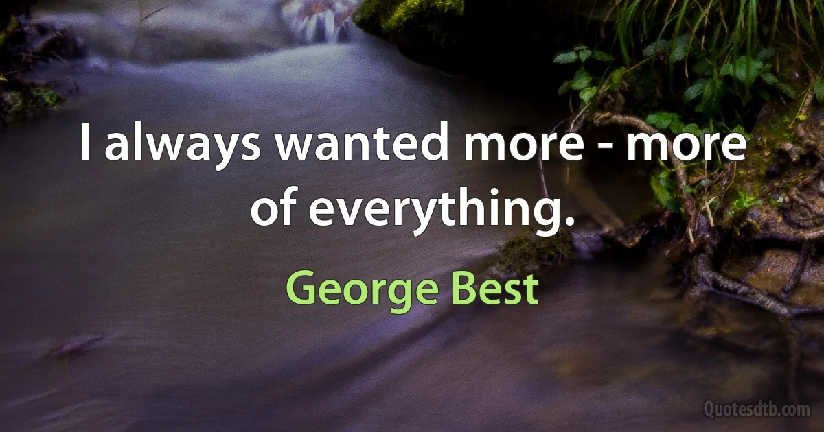 I always wanted more - more of everything. (George Best)