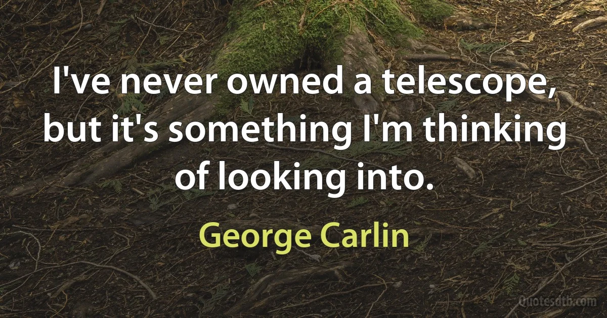 I've never owned a telescope, but it's something I'm thinking of looking into. (George Carlin)