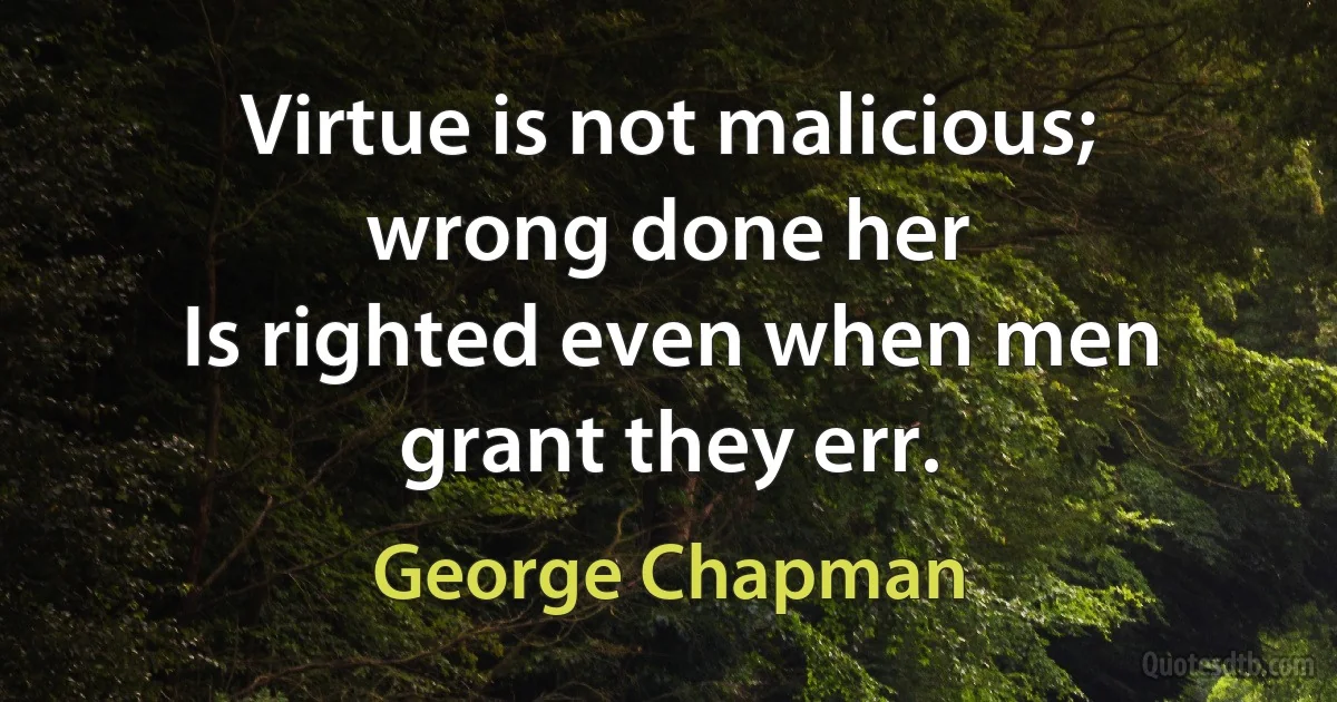 Virtue is not malicious; wrong done her
Is righted even when men grant they err. (George Chapman)