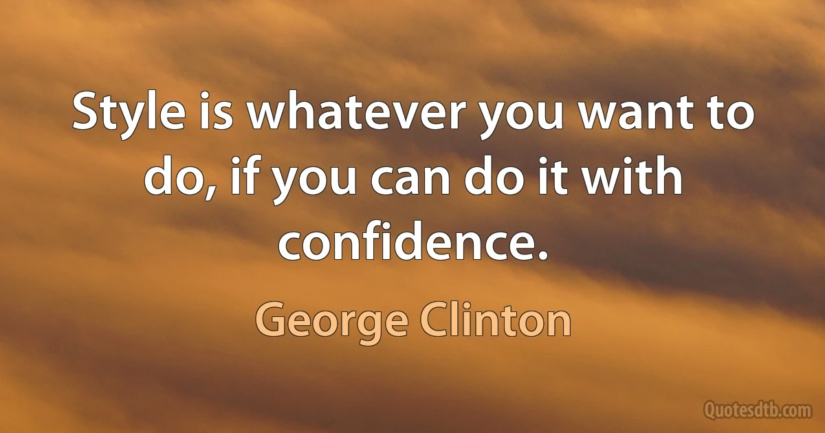 Style is whatever you want to do, if you can do it with confidence. (George Clinton)