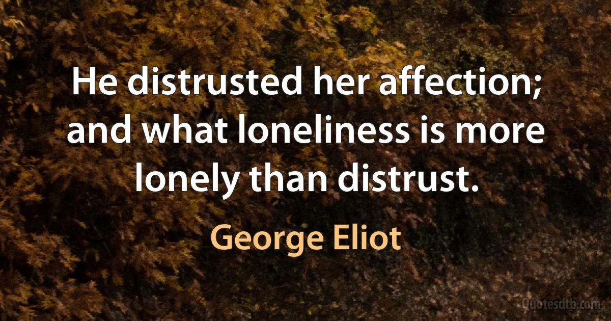 He distrusted her affection; and what loneliness is more lonely than distrust. (George Eliot)