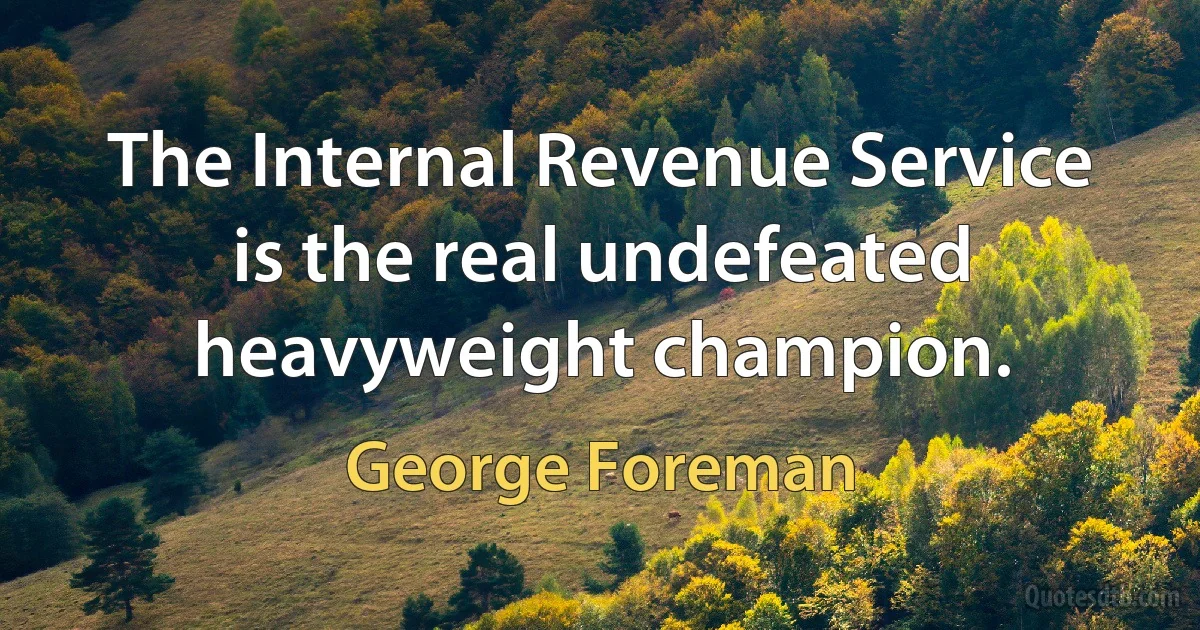 The Internal Revenue Service is the real undefeated heavyweight champion. (George Foreman)