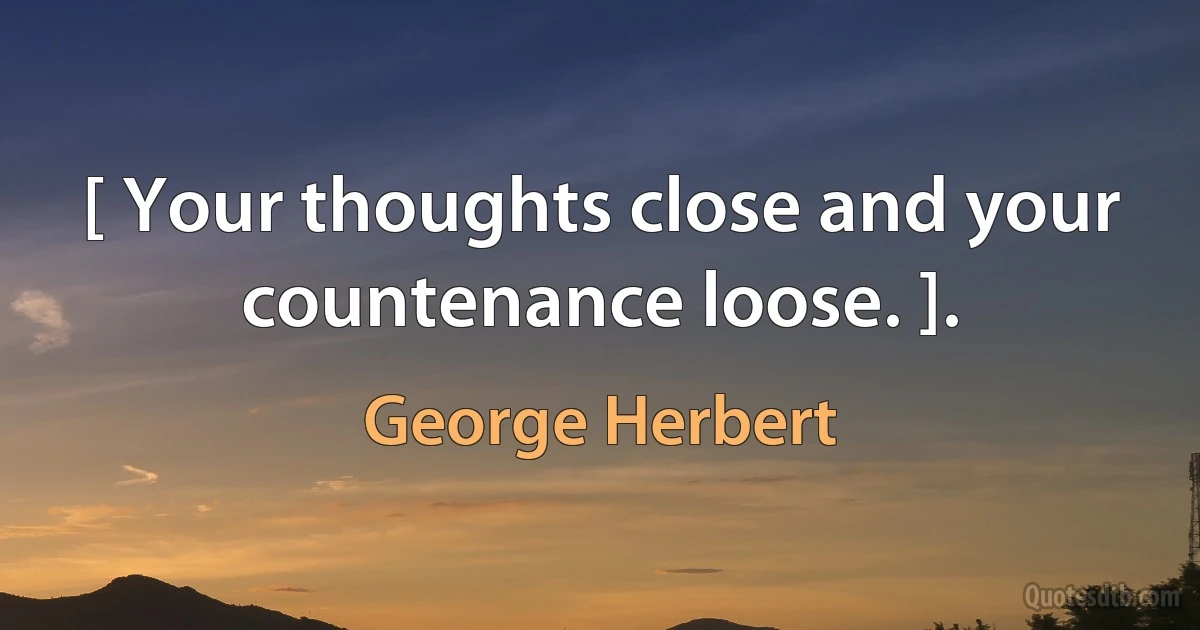 [ Your thoughts close and your countenance loose. ]. (George Herbert)