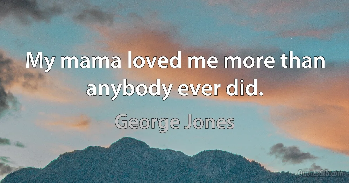 My mama loved me more than anybody ever did. (George Jones)