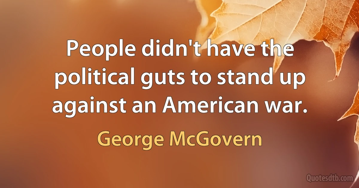 People didn't have the political guts to stand up against an American war. (George McGovern)