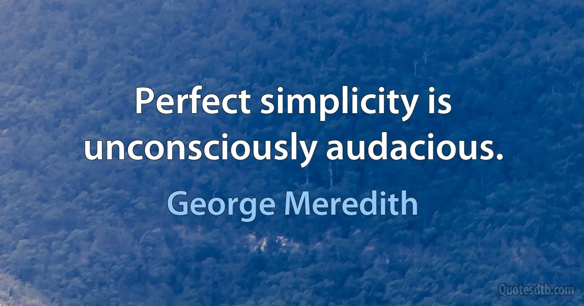 Perfect simplicity is unconsciously audacious. (George Meredith)