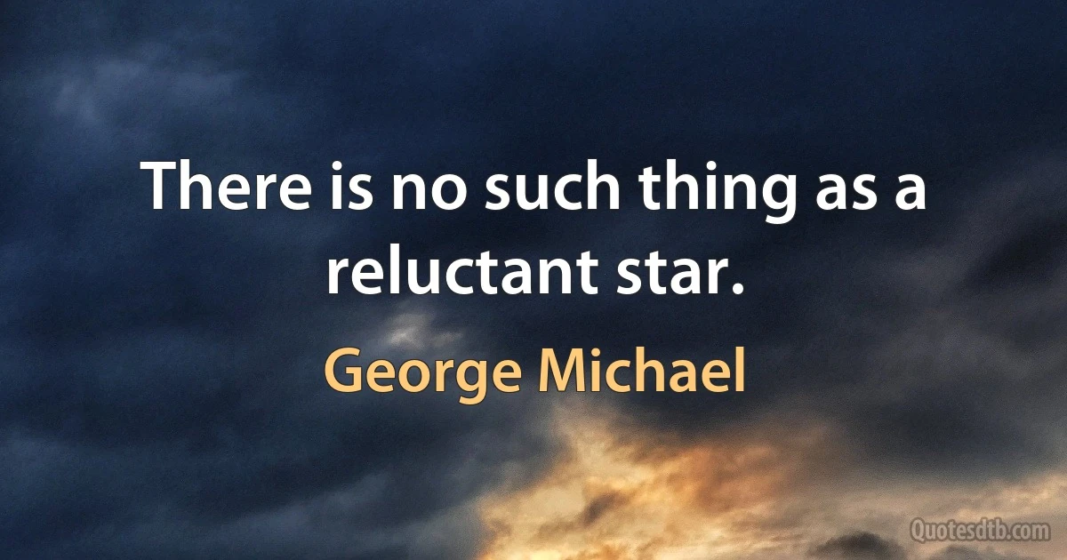 There is no such thing as a reluctant star. (George Michael)