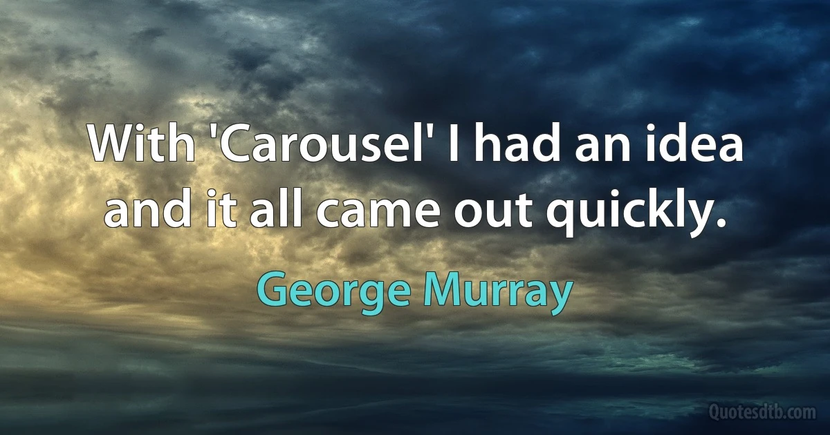 With 'Carousel' I had an idea and it all came out quickly. (George Murray)