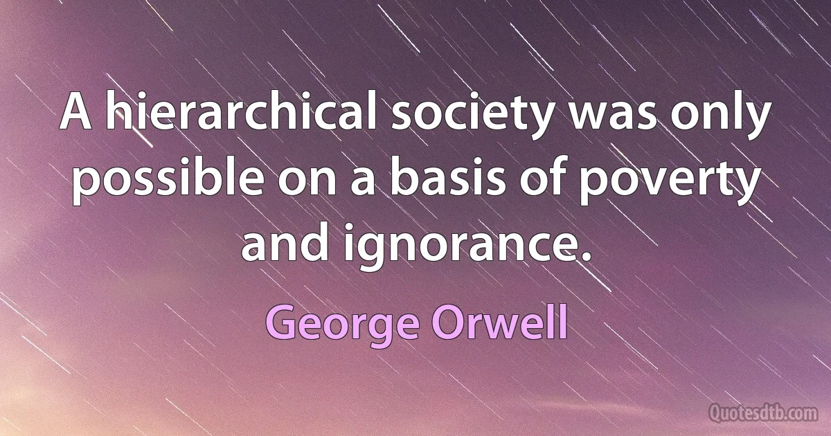 A hierarchical society was only possible on a basis of poverty and ignorance. (George Orwell)