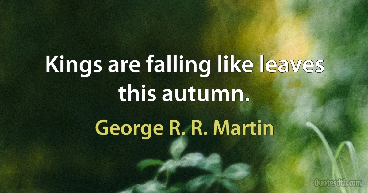 Kings are falling like leaves this autumn. (George R. R. Martin)