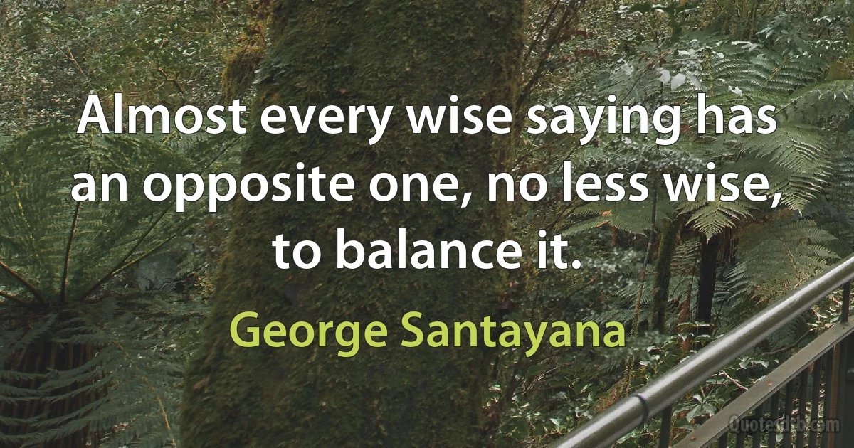 Almost every wise saying has an opposite one, no less wise, to balance it. (George Santayana)