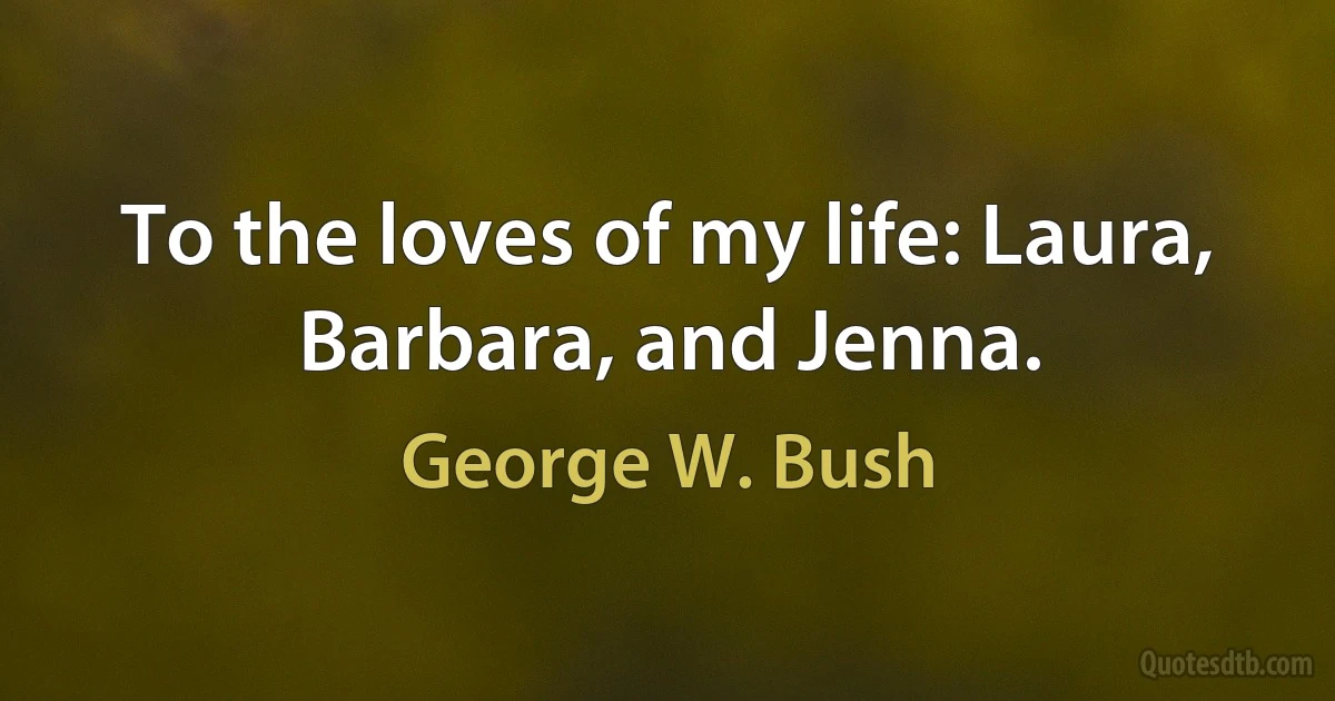 To the loves of my life: Laura, Barbara, and Jenna. (George W. Bush)