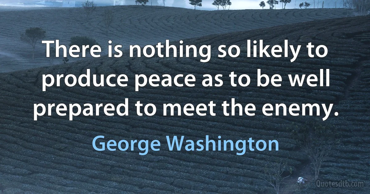 There is nothing so likely to produce peace as to be well prepared to meet the enemy. (George Washington)