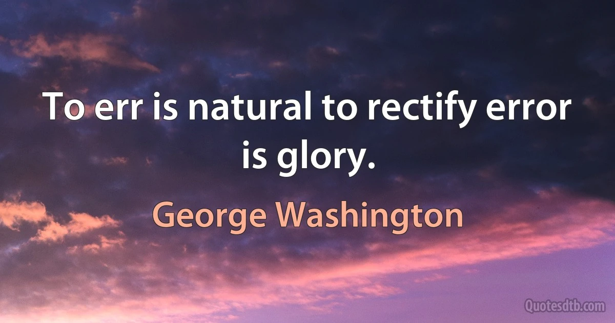 To err is natural to rectify error is glory. (George Washington)