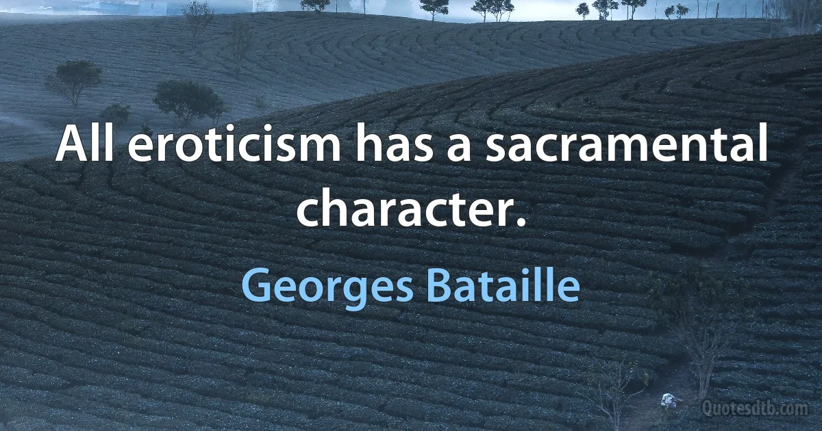 All eroticism has a sacramental character. (Georges Bataille)