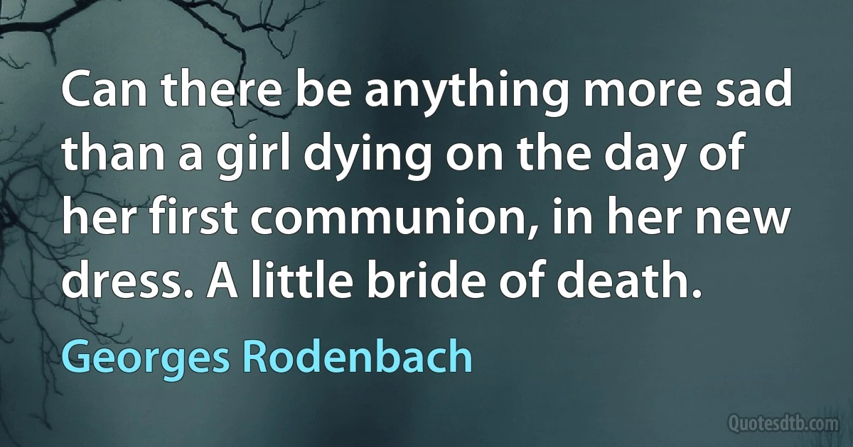 Can there be anything more sad than a girl dying on the day of her first communion, in her new dress. A little bride of death. (Georges Rodenbach)