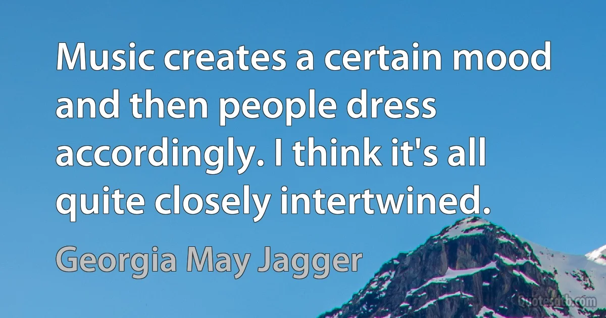 Music creates a certain mood and then people dress accordingly. I think it's all quite closely intertwined. (Georgia May Jagger)