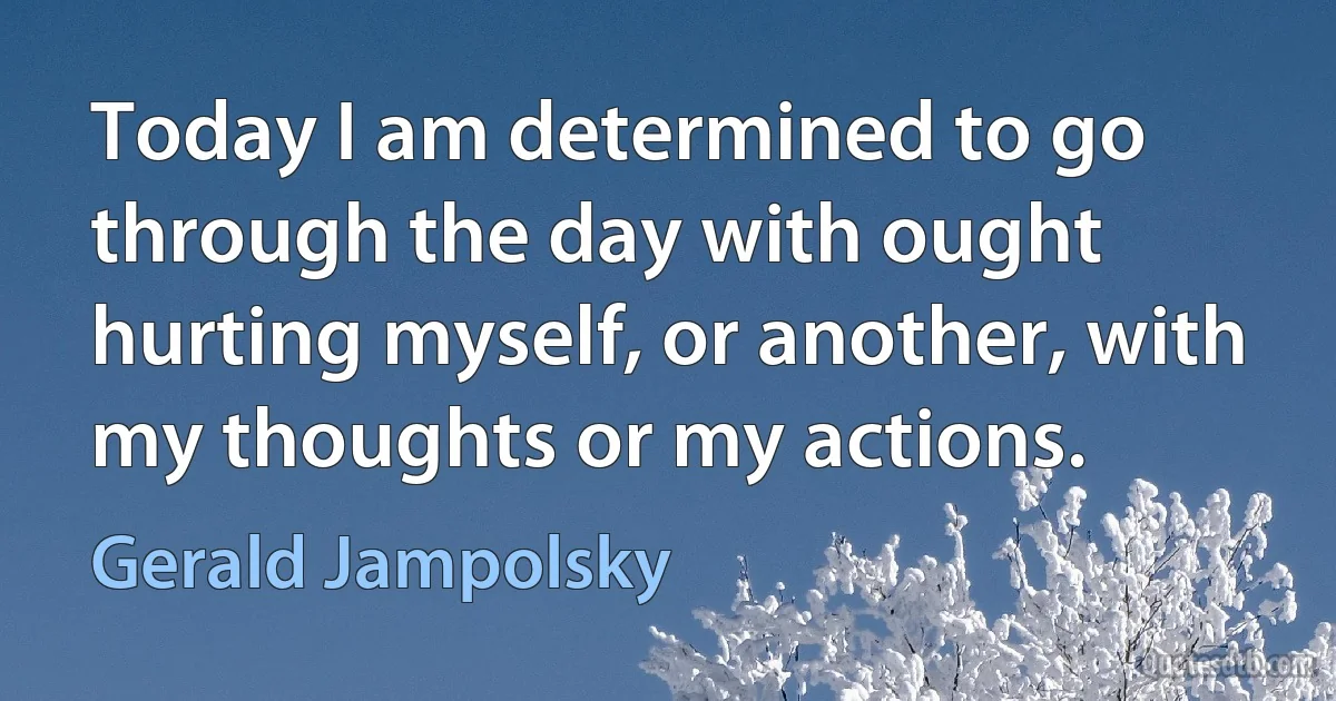 Today I am determined to go through the day with ought hurting myself, or another, with my thoughts or my actions. (Gerald Jampolsky)