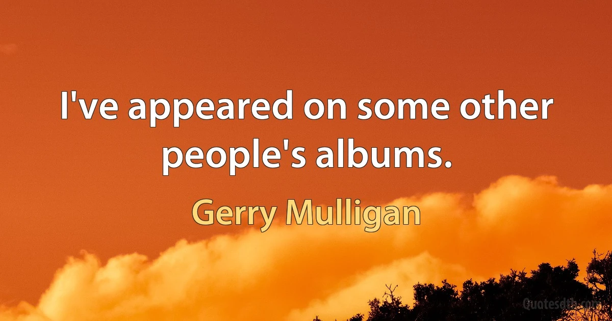 I've appeared on some other people's albums. (Gerry Mulligan)