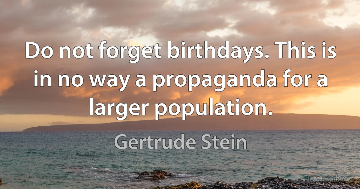 Do not forget birthdays. This is in no way a propaganda for a larger population. (Gertrude Stein)