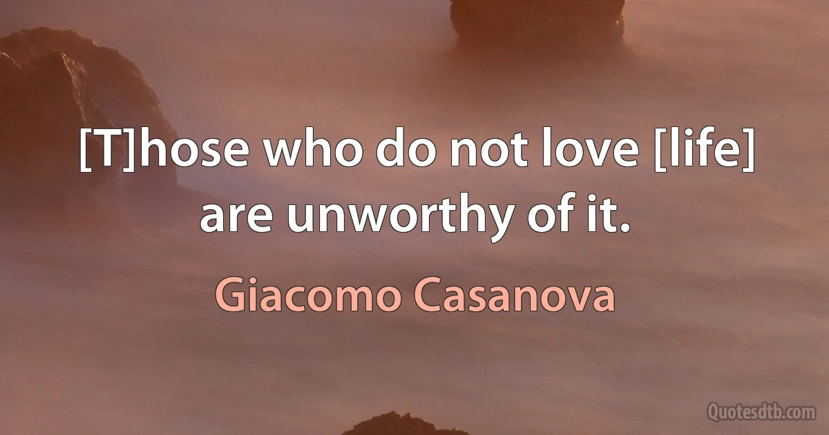 [T]hose who do not love [life] are unworthy of it. (Giacomo Casanova)