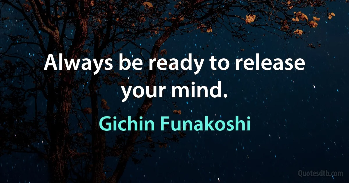 Always be ready to release your mind. (Gichin Funakoshi)