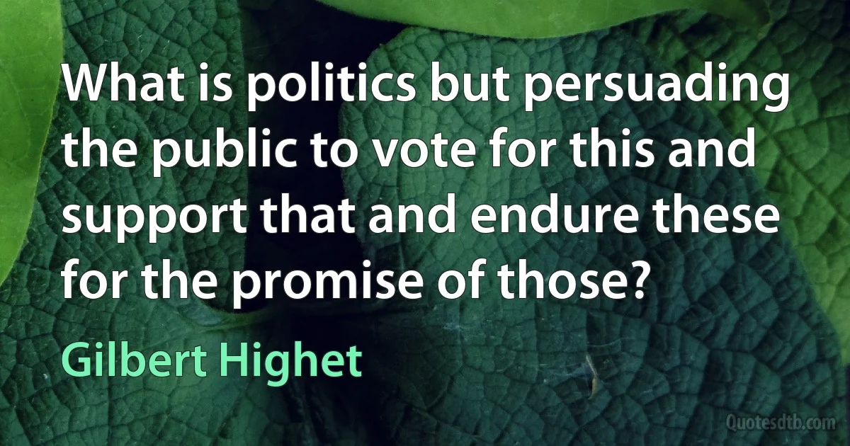 What is politics but persuading the public to vote for this and support that and endure these for the promise of those? (Gilbert Highet)