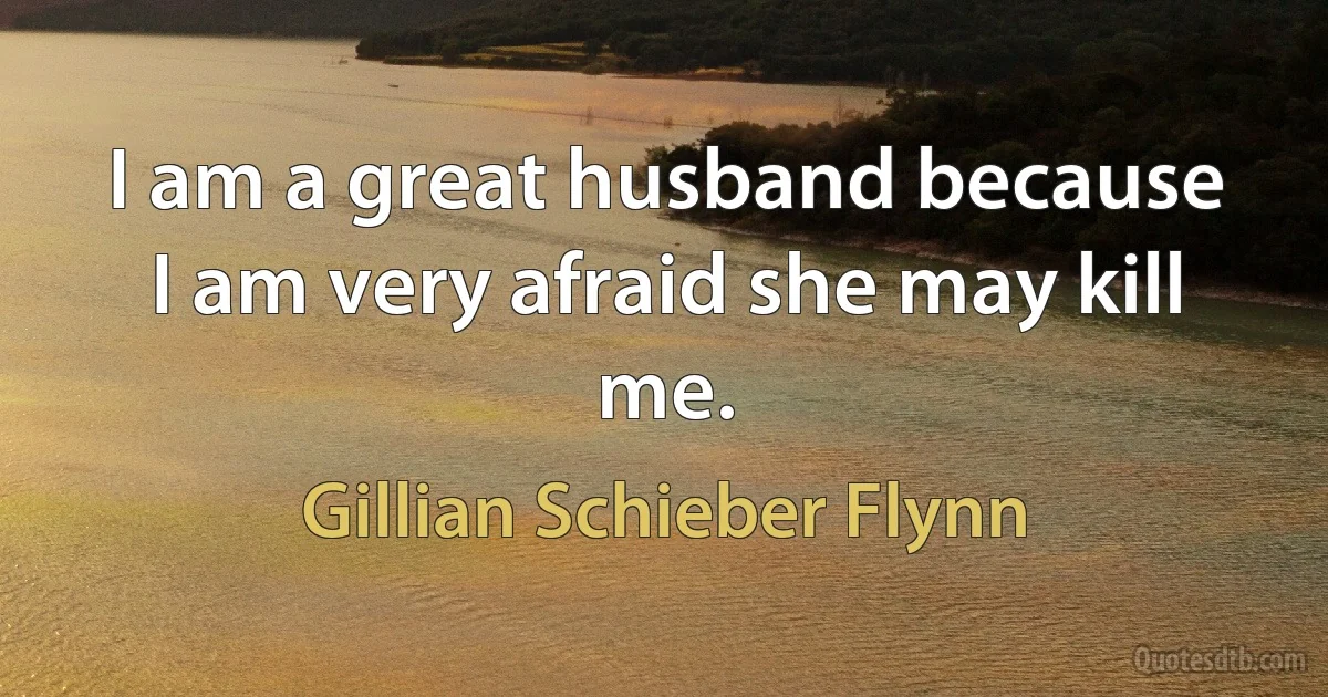 I am a great husband because I am very afraid she may kill me. (Gillian Schieber Flynn)