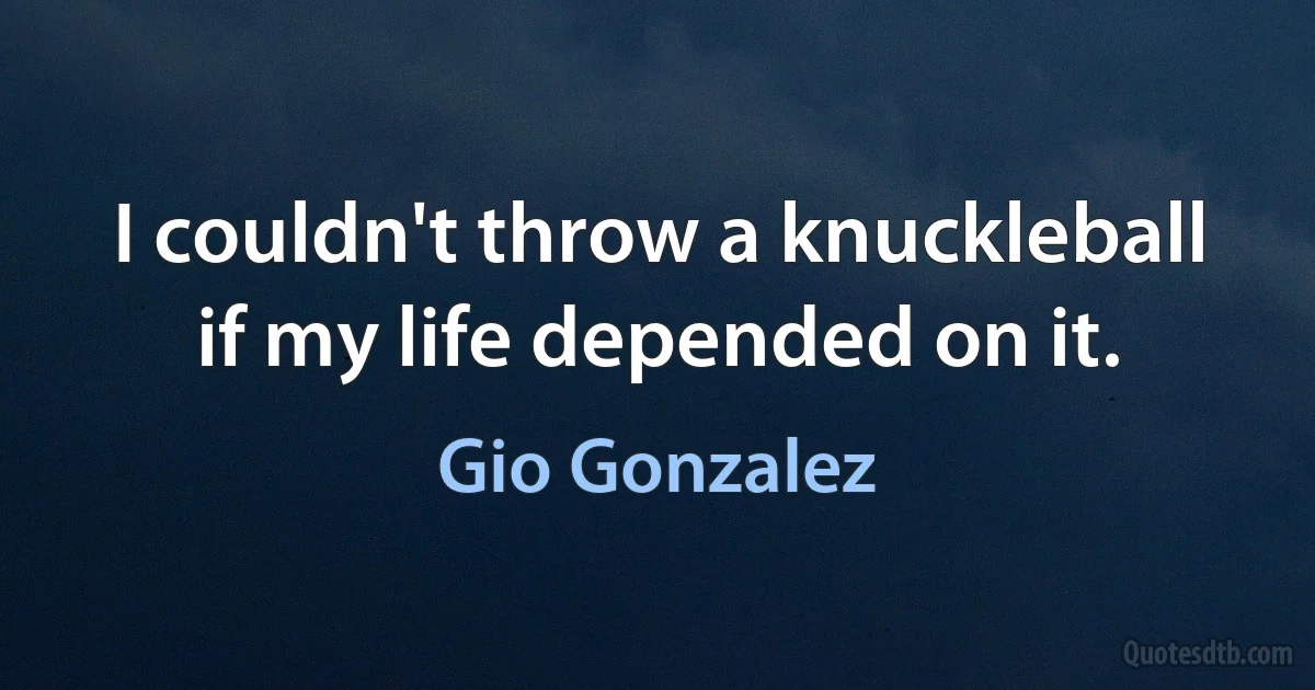 I couldn't throw a knuckleball if my life depended on it. (Gio Gonzalez)