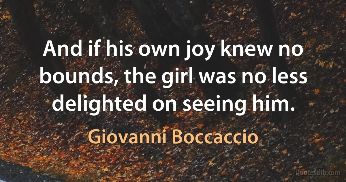 And if his own joy knew no bounds, the girl was no less delighted on seeing him. (Giovanni Boccaccio)