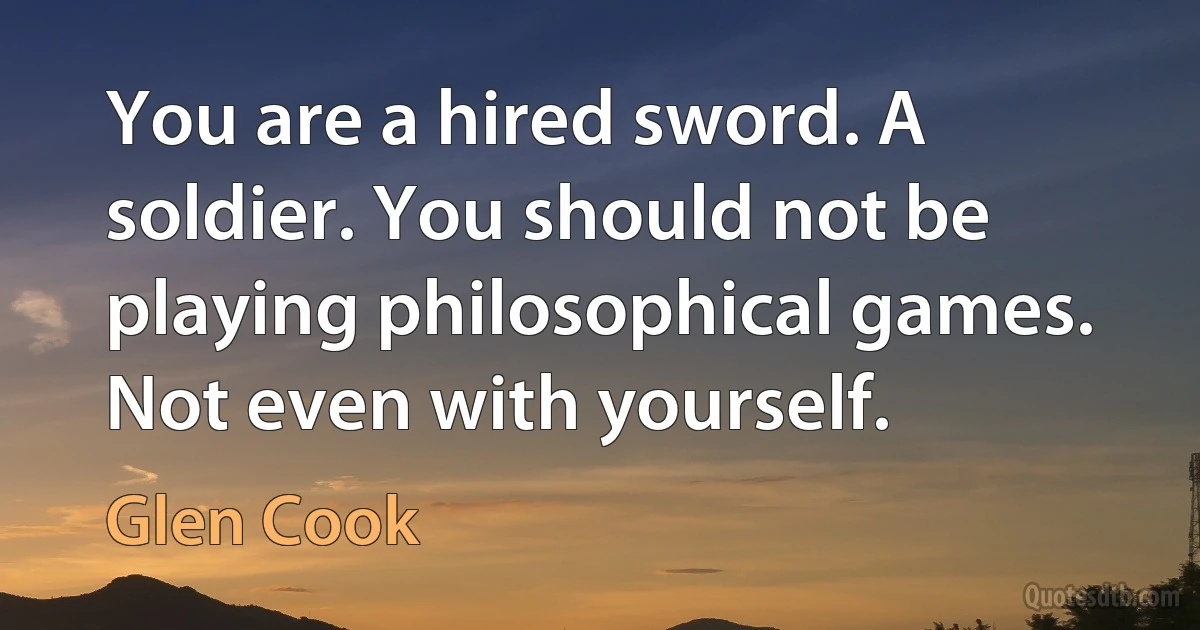 You are a hired sword. A soldier. You should not be playing philosophical games. Not even with yourself. (Glen Cook)