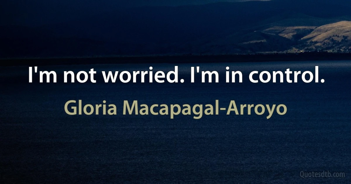 I'm not worried. I'm in control. (Gloria Macapagal-Arroyo)