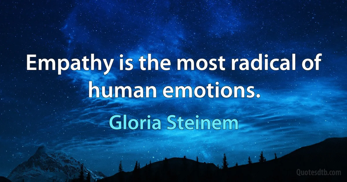 Empathy is the most radical of human emotions. (Gloria Steinem)