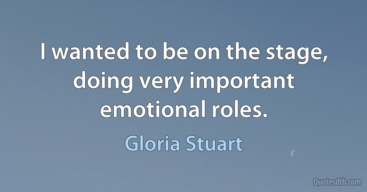 I wanted to be on the stage, doing very important emotional roles. (Gloria Stuart)