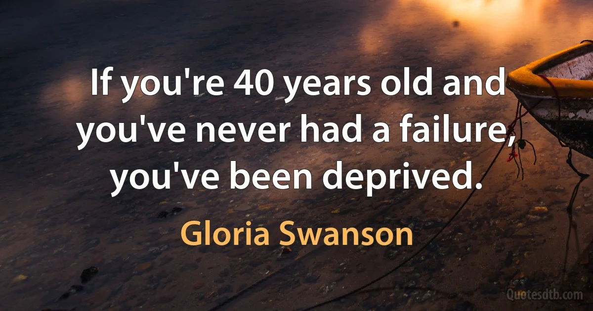 If you're 40 years old and you've never had a failure, you've been deprived. (Gloria Swanson)